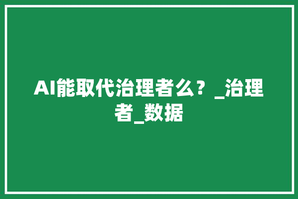 AI能取代治理者么？_治理者_数据 计算机