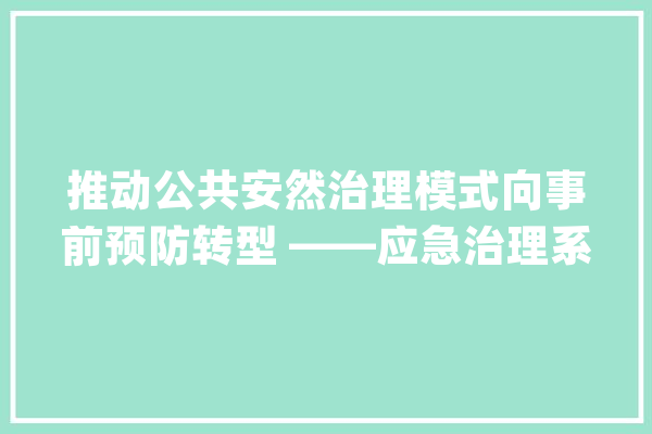 推动公共安然治理模式向事前预防转型 ——应急治理系统人员议申报谈体会_公共平安_风险