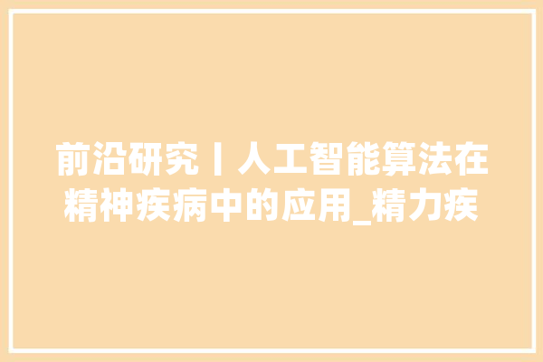 前沿研究丨人工智能算法在精神疾病中的应用_精力疾病_算法