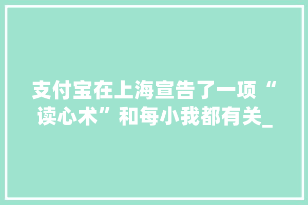 支付宝在上海宣告了一项“读心术”和每小我都有关_客服_人工智能 AI简讯