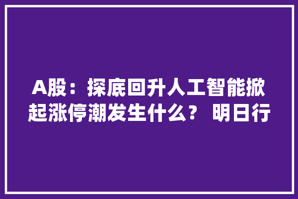 A股：探底回升人工智能掀起涨停潮发生什么？ 明日行情怎么走_人工智能_模子 计算机