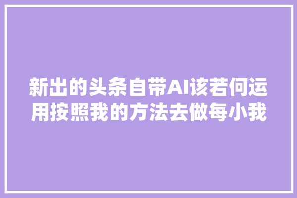 新出的头条自带AI该若何运用按照我的方法去做每小我都能赚！_文章_本身的 科技快讯