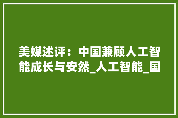 美媒述评：中国兼顾人工智能成长与安然_人工智能_国度平安 智能问答