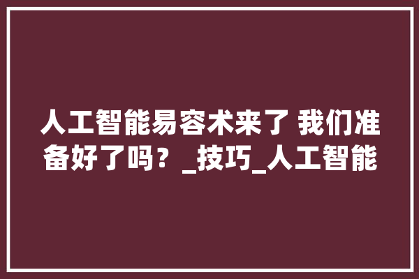 人工智能易容术来了 我们准备好了吗？_技巧_人工智能 云服务