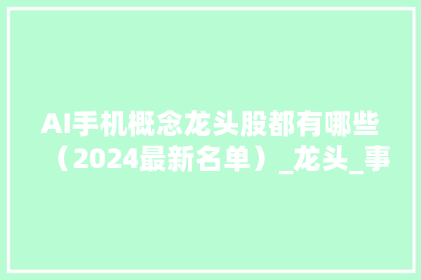 AI手机概念龙头股都有哪些（2024最新名单）_龙头_事迹
