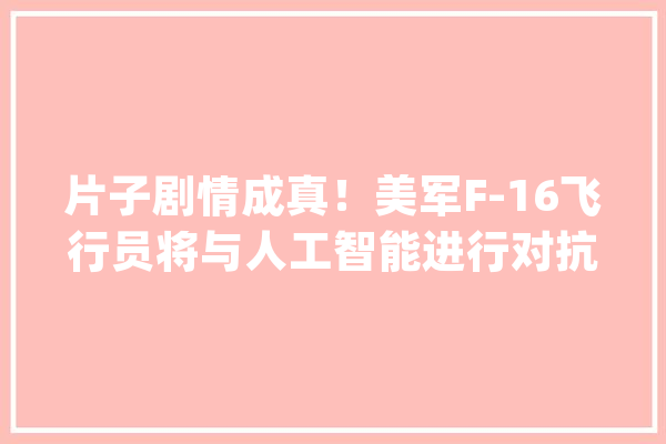 片子剧情成真！美军F-16飞行员将与人工智能进行对抗_人工智能_阿尔法 AI快讯