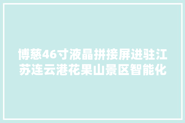 博慈46寸液晶拼接屏进驻江苏连云港花果山景区智能化监控中央_连云港_景区 云服务