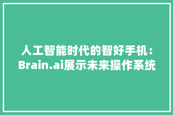 人工智能时代的智好手机：Brain.ai展示未来操作系统_操作体系_人工智能