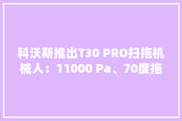 科沃斯推出T30 PRO扫拖机械人：11000 Pa、70度拖地3999元起_这款_机械人
