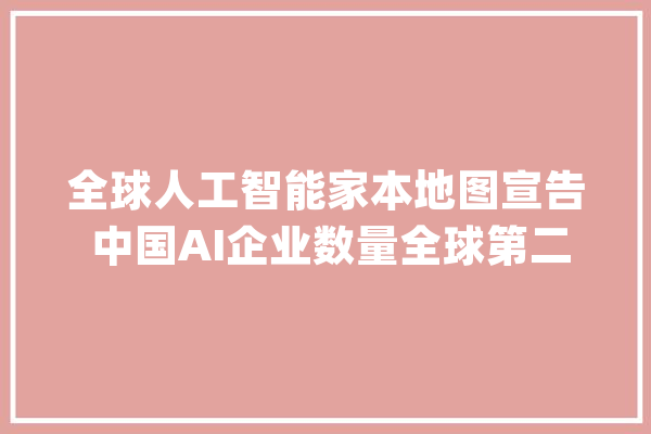 全球人工智能家本地图宣告 中国AI企业数量全球第二_人工智能_中国 智能写作