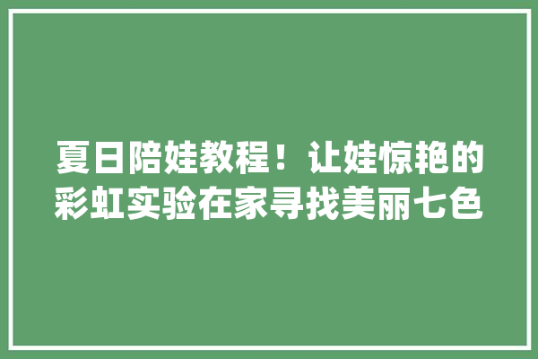 夏日陪娃教程！让娃惊艳的彩虹实验在家寻找美丽七色光_彩虹_反射