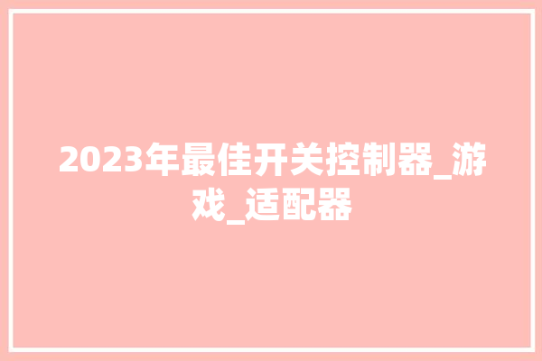 2023年最佳开关控制器_游戏_适配器