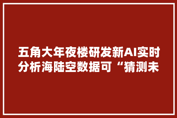 五角大年夜楼研发新AI实时分析海陆空数据可“猜测未来”_人工智能_数据 科技快讯