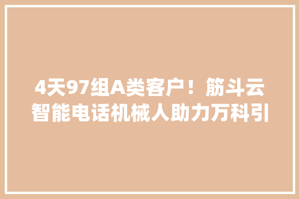 4天97组A类客户！筋斗云智能电话机械人助力万科引爆营销新革命_年夜圣_机械人
