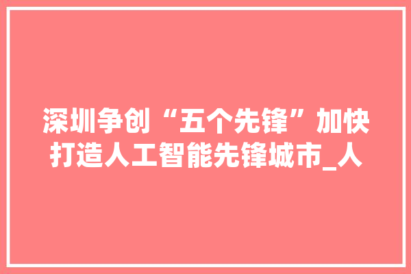 深圳争创“五个先锋”加快打造人工智能先锋城市_人工智能_家当 文字写作