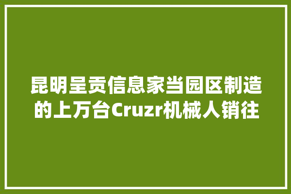 昆明呈贡信息家当园区制造的上万台Cruzr机械人销往全国_机械人_临盆线