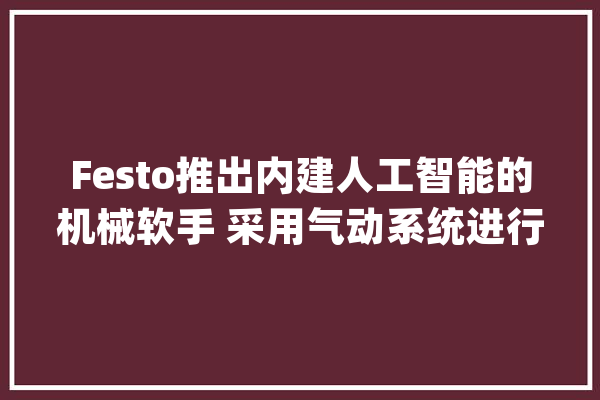 Festo推出内建人工智能的机械软手 采用气动系统进行驱动_立方体_机械