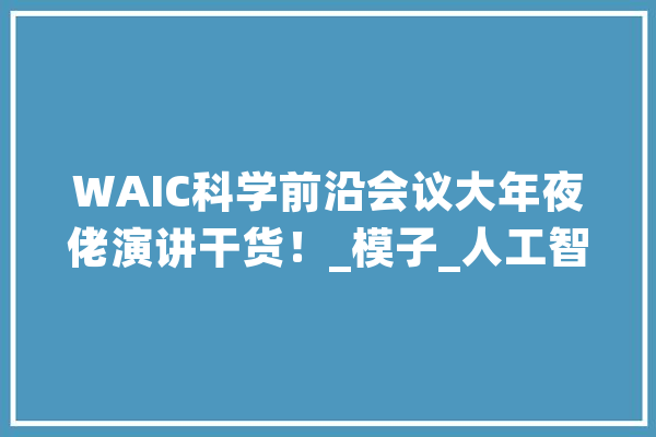 WAIC科学前沿会议大年夜佬演讲干货！_模子_人工智能 AI快讯
