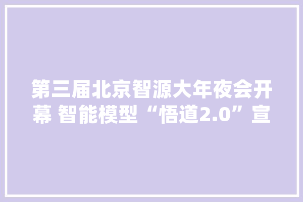 第三届北京智源大年夜会开幕 智能模型“悟道2.0”宣告_人工智能_模子 绘影字幕