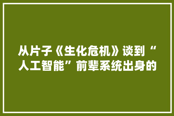 从片子《生化危机》谈到“人工智能”前辈系统出身的一定性！_人工智能_蜂巢