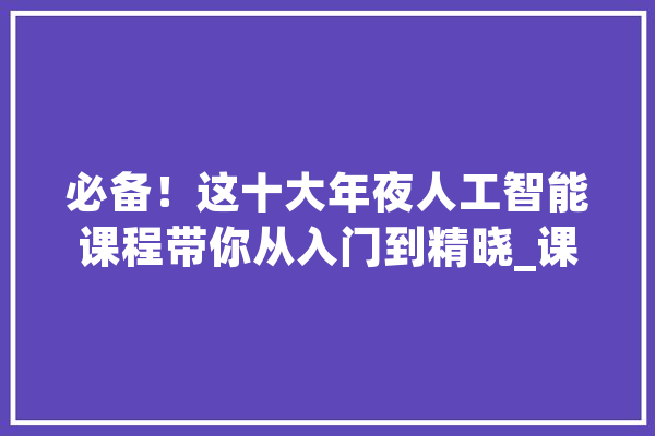 必备！这十大年夜人工智能课程带你从入门到精晓_课程_深度 计算机
