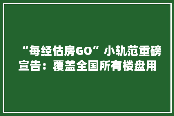 “每经估房GO”小轨范重磅宣告：覆盖全国所有楼盘用AI大年夜数据精准测算房屋未来价格走势_数据_法式