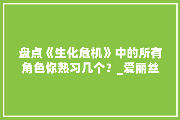 盘点《生化危机》中的所有角色你熟习几个？_爱丽丝_危机
