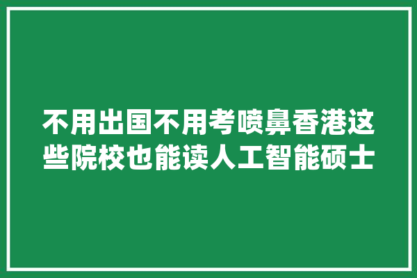 不用出国不用考喷鼻香港这些院校也能读人工智能硕士项目_雅思_措辞