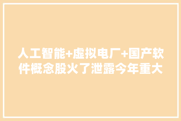 人工智能+虚拟电厂+国产软件概念股火了泄露今年重大年夜机遇！外资扎堆盯上这些股_行业_公司 智能写作