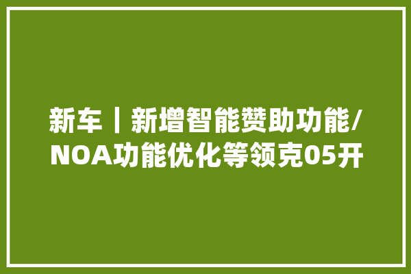 新车｜新增智能赞助功能/NOA功能优化等领克05开启OTA更新_功效_车位