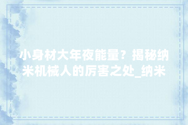 小身材大年夜能量？揭秘纳米机械人的厉害之处_纳米_机械人