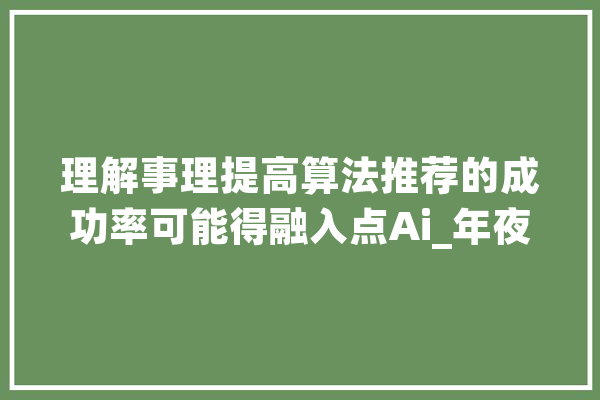 理解事理提高算法推荐的成功率可能得融入点Ai_年夜众_文章