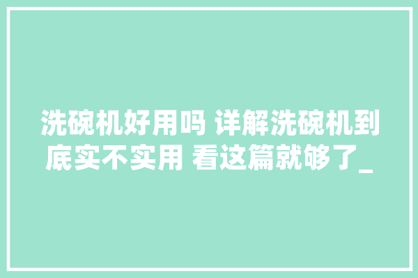 洗碗机好用吗 详解洗碗机到底实不实用 看这篇就够了_洗碗机_餐具