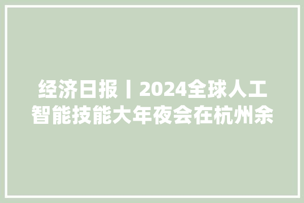 经济日报丨2024全球人工智能技能大年夜会在杭州余杭召开_人工智能_家当