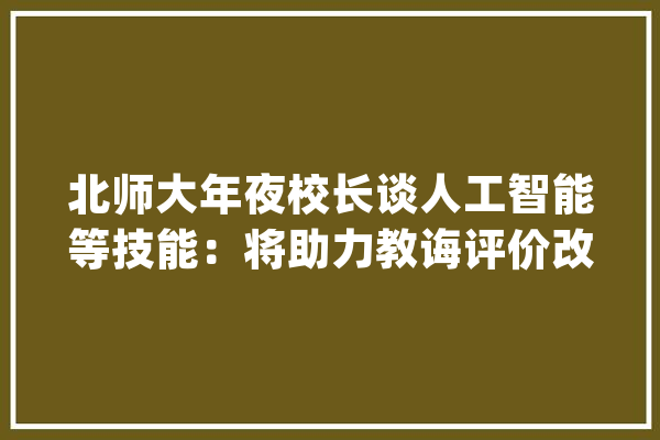 北师大年夜校长谈人工智能等技能：将助力教诲评价改革实现因材施教_评价_学生 AI快讯