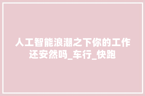 人工智能浪潮之下你的工作还安然吗_车行_快跑 绘影字幕
