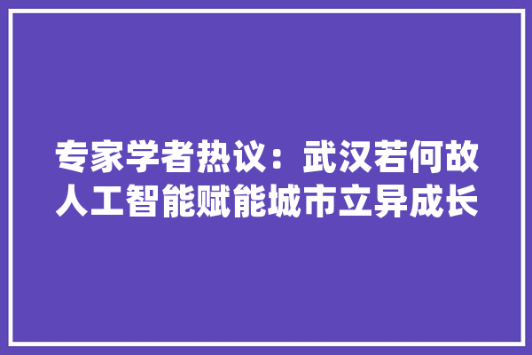 专家学者热议：武汉若何故人工智能赋能城市立异成长？_人工智能_家当 AI快讯