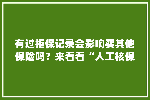 有过拒保记录会影响买其他保险吗？来看看“人工核保”那些事_情况_智能 智能写作