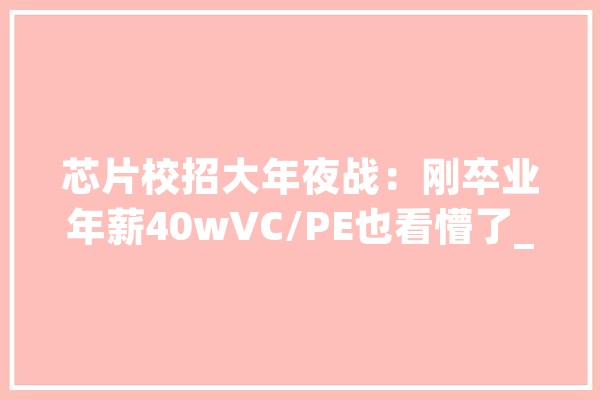芯片校招大年夜战：刚卒业年薪40wVC/PE也看懵了_芯片_行业 文字写作