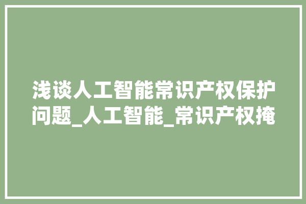 浅谈人工智能常识产权保护问题_人工智能_常识产权掩护