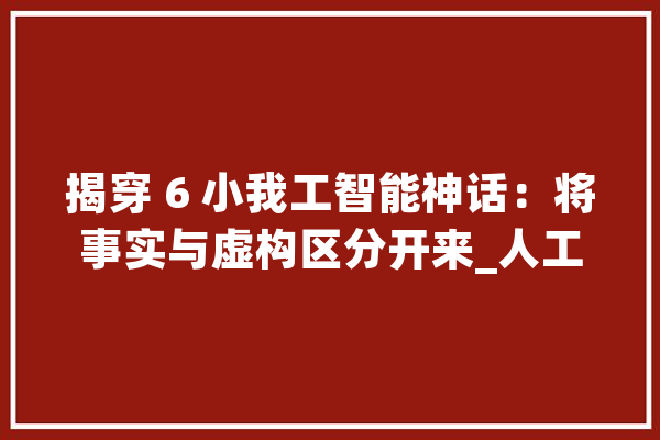 揭穿 6 小我工智能神话：将事实与虚构区分开来_人工智能_数据 智能写作