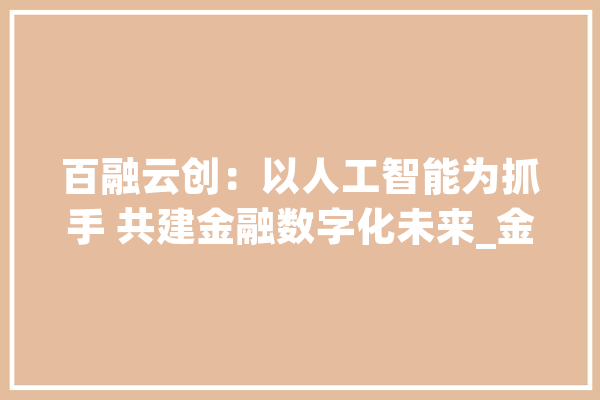 百融云创：以人工智能为抓手 共建金融数字化未来_金融_人工智能 智能问答