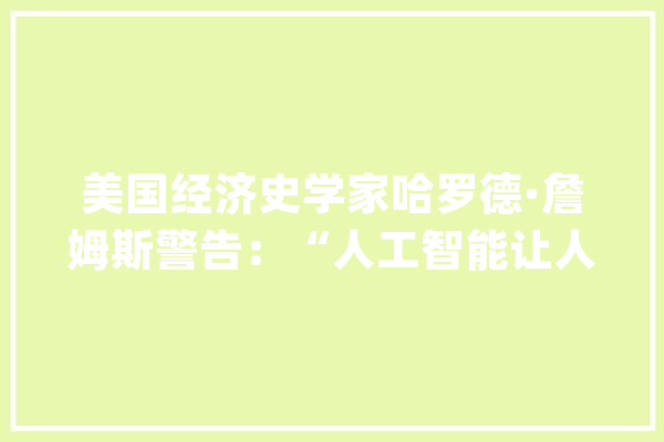 美国经济史学家哈罗德·詹姆斯警告：“人工智能让人变笨”_人工智能_这是 科技快讯