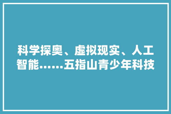 科学探奥、虚拟现实、人工智能……五指山青少年科技馆、气象馆开馆啦_互动_科技