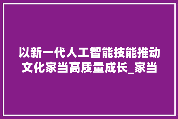以新一代人工智能技能推动文化家当高质量成长_家当_人工智能 文字写作