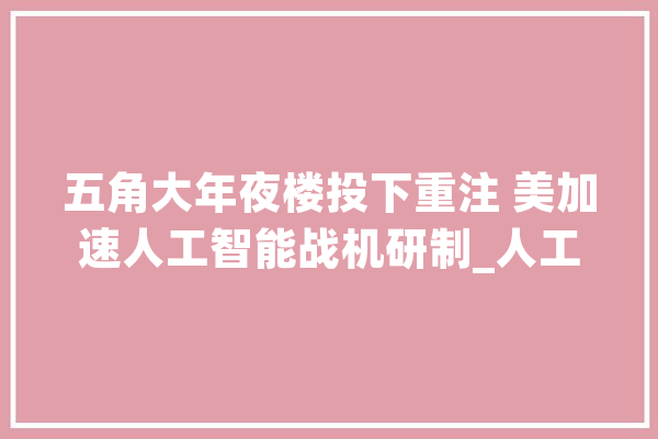 五角大年夜楼投下重注 美加速人工智能战机研制_人工智能_战役机
