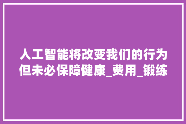人工智能将改变我们的行为但未必保障健康_费用_锻练 AI快讯
