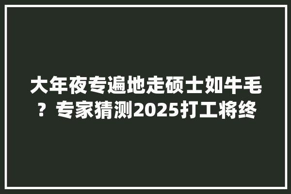 大年夜专遍地走硕士如牛毛？专家猜测2025打工将终结了辛酸激发争议_技巧_工潮