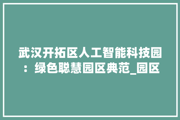 武汉开拓区人工智能科技园：绿色聪慧园区典范_园区_聪明