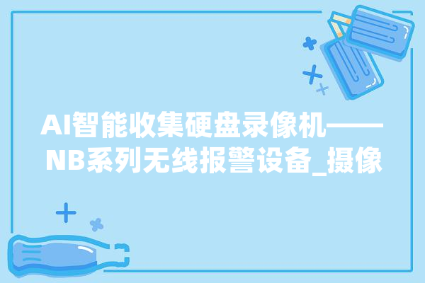 AI智能收集硬盘录像机——NB系列无线报警设备_摄像机_装备